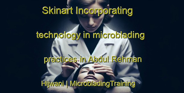 Skinart Incorporating technology in microblading practices in Abdul Rehman Hijwani | MicrobladingTraining | MicrobladingClasses | SkinartTraining-Pakistan
